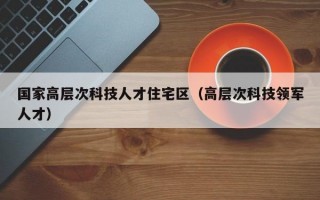国家高层次科技人才住宅区（高层次科技领军人才）