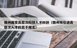 赣州国家高层次科技人才科创（赣州市引进高层次人才的若干规定）