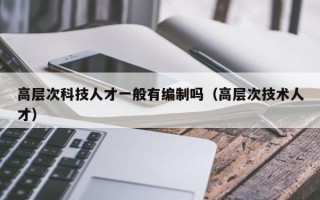 高层次科技人才一般有编制吗（高层次技术人才）