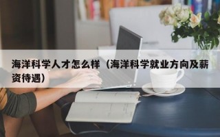 海洋科学人才怎么样（海洋科学就业方向及薪资待遇）