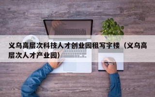 义乌高层次科技人才创业园租写字楼（义乌高层次人才产业园）