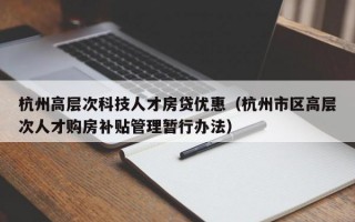 杭州高层次科技人才房贷优惠（杭州市区高层次人才购房补贴管理暂行办法）