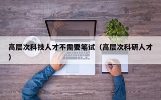 高层次科技人才不需要笔试（高层次科研人才）