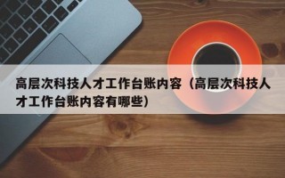 高层次科技人才工作台账内容（高层次科技人才工作台账内容有哪些）