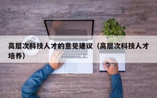 高层次科技人才的意见建议（高层次科技人才培养）