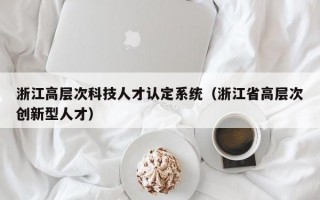 浙江高层次科技人才认定系统（浙江省高层次创新型人才）