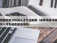 创新高层次科技人才引进机制（创新高层次科技人才引进机制有哪些）