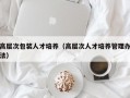 高层次包装人才培养（高层次人才培养管理办法）