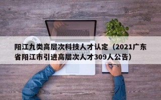 阳江九类高层次科技人才认定（2021广东省阳江市引进高层次人才309人公告）
