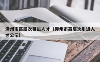漳州市高层次引进人才（漳州市高层次引进人才公示）