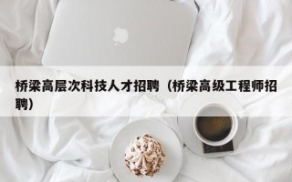桥梁高层次科技人才招聘(桥梁高级工程师招聘) 桥梁高层次科技人才招聘(桥梁高级工程师招聘)
