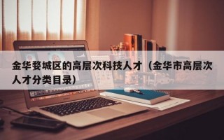 金华婺城区的高层次科技人才（金华市高层次人才分类目录）