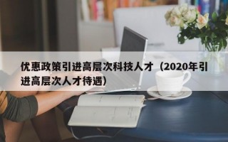 优惠政策引进高层次科技人才（2020年引进高层次人才待遇）