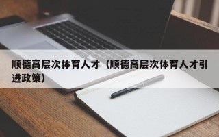 顺德高层次体育人才（顺德高层次体育人才引进政策）