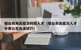 烟台四海高层次科技人才（烟台市高层次人才分类认定办法试行）