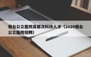 烟台公立医院高层次科技人才（2020烟台公立医院招聘）