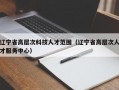 辽宁省高层次科技人才范围（辽宁省高层次人才服务中心）