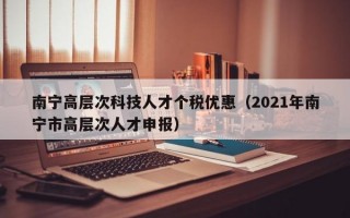 南宁高层次科技人才个税优惠（2021年南宁市高层次人才申报）