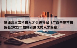 扶绥高层次科技人才引进补贴（广西崇左市扶绥县2021年招聘引进优秀人才简章）
