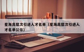 星海高层次引进人才名单（星海高层次引进人才名单公示）