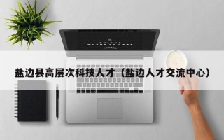 盐边县高层次科技人才（盐边人才交流中心）
