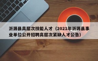 沂源县高层次技能人才（2021年沂源县事业单位公开招聘高层次紧缺人才公告）