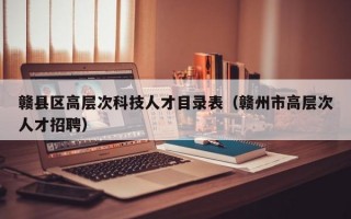赣县区高层次科技人才目录表（赣州市高层次人才招聘）