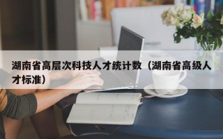湖南省高层次科技人才统计数（湖南省高级人才标准）