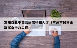 常州百企千岗高层次科技人才（常州市民营企业家百千万工程）