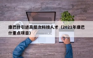 康巴什引进高层次科技人才（2021年康巴什重点项目）