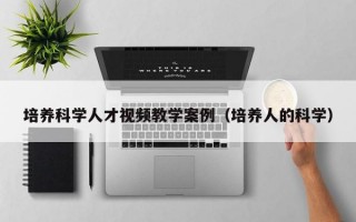 培养科学人才视频教学案例（培养人的科学）