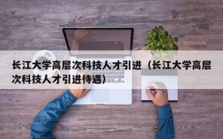 长江大学高层次科技人才引进（长江大学高层次科技人才引进待遇）