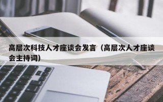 高层次科技人才座谈会发言（高层次人才座谈会主持词）