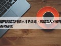 招聘高层次科技人才的渠道（高层次人才招聘面试经验）