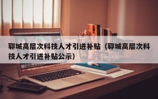 郓城高层次科技人才引进补贴（郓城高层次科技人才引进补贴公示）