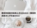 黄冈市高层次科技人才公示2019（黄冈市高层次人才引进2021）