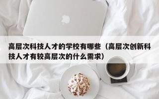 高层次科技人才的学校有哪些（高层次创新科技人才有较高层次的什么需求）
