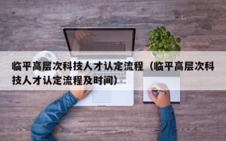 临平高层次科技人才认定流程（临平高层次科技人才认定流程及时间）