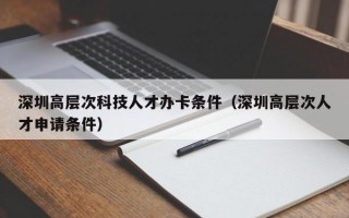 深圳高层次科技人才办卡条件（深圳高层次人才申请条件）
