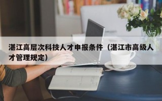 湛江高层次科技人才申报条件（湛江市高级人才管理规定）