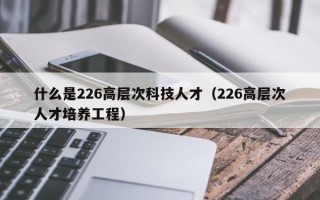 什么是226高层次科技人才（226高层次人才培养工程）