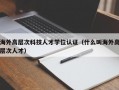 海外高层次科技人才学位认证（什么叫海外高层次人才）