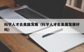科学人才去美国发展（科学人才去美国发展好吗）