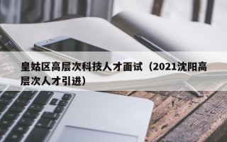 皇姑区高层次科技人才面试（2021沈阳高层次人才引进）