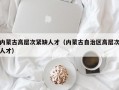 内蒙古高层次紧缺人才（内蒙古自治区高层次人才）