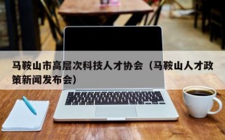 马鞍山市高层次科技人才协会（马鞍山人才政策新闻发布会）