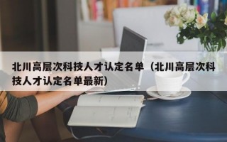 北川高层次科技人才认定名单（北川高层次科技人才认定名单最新）