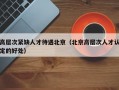 高层次紧缺人才待遇北京（北京高层次人才认定的好处）