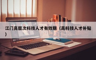 江门高层次科技人才有效期（高科技人才补贴）