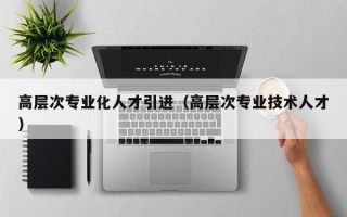 高层次专业化人才引进（高层次专业技术人才）
